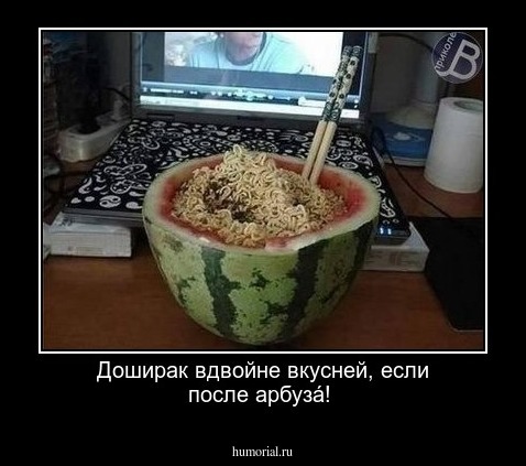 Доширак вдвойне вкусней, если после арбузá!