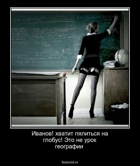 Иванов! хватит  пялиться на глобус! Это не урок географии