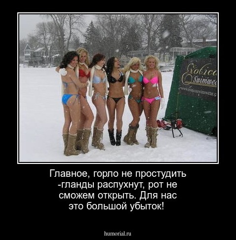 Главное, горло не простудить -гланды распухнут, рот не сможем открыть. Для нас это большой убыток!