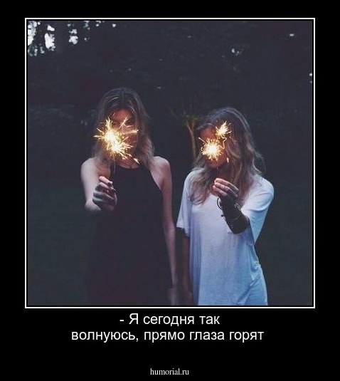 - Я сегодня так волнуюсь, прямо глаза горят 