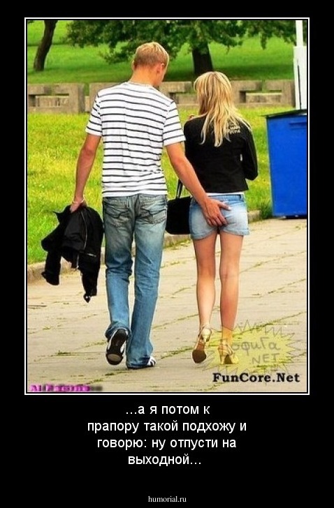 ...а я потом к прапору такой подхожу и говорю: ну отпусти на выходной...