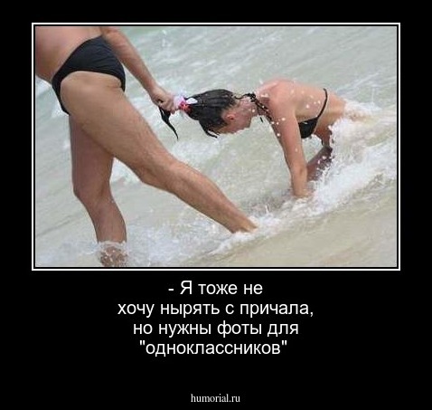 - Я тоже не хочу нырять с причала, но нужны фоты для "одноклассников"
