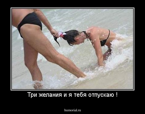 Три желания и я тебя отпускаю !