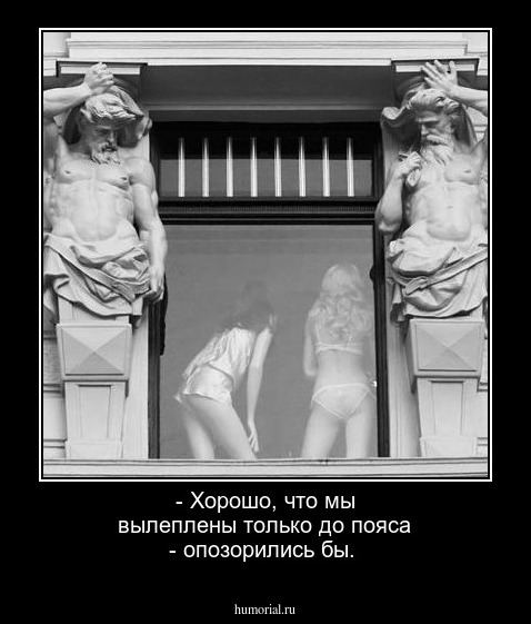 - Хорошо, что мы вылеплены только до пояса - опозорились бы.