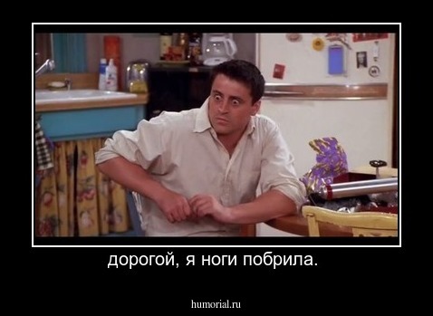 дорогой, я ноги побрила. 