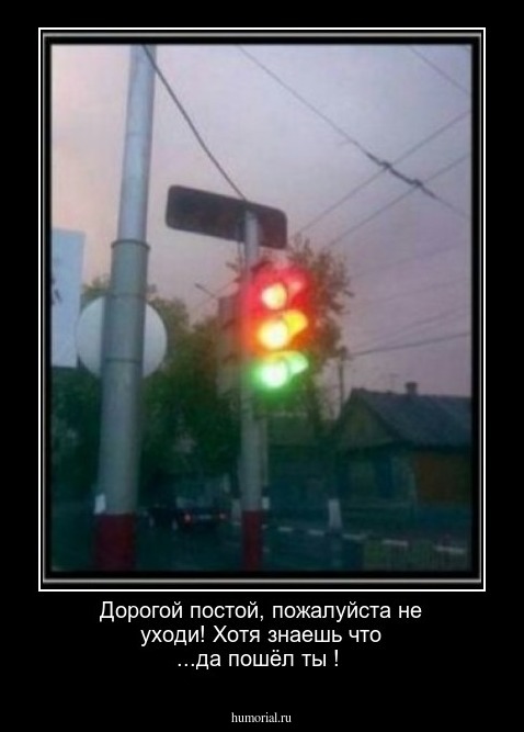 Дорогой постой, пожалуйста не уходи! Хотя знаешь что ...да пошёл ты !