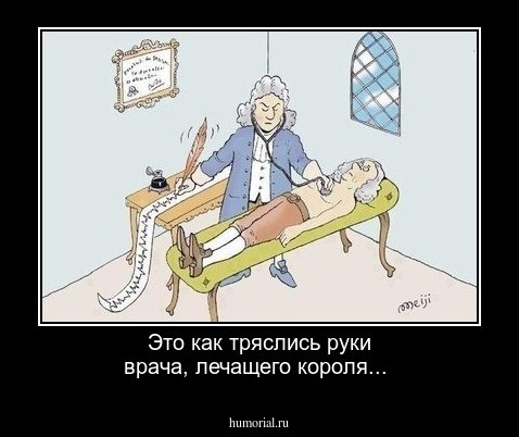 Это как тряслись руки врача, лечащего короля...