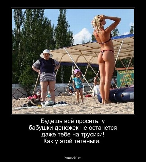 Будешь всё просить, у бабушки денежек не останется даже тебе на трусики! Как у этой тётеньки.