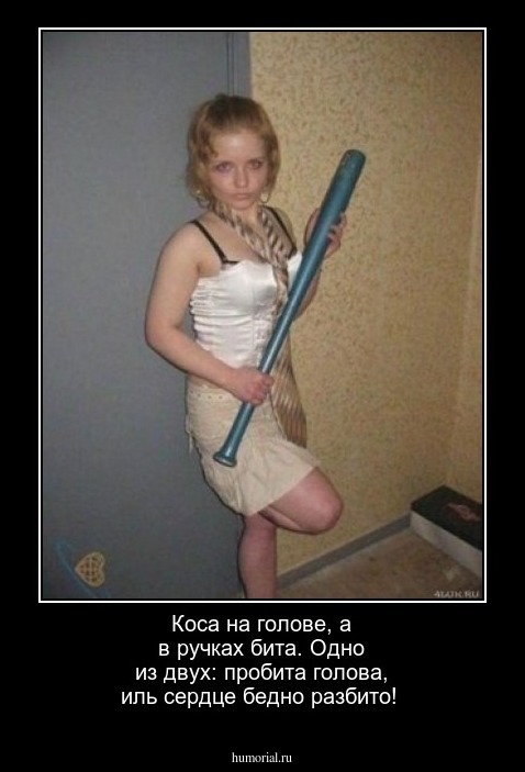 Коса на голове, а в ручках бита. Одно из двух: пробита голова, иль сердце бедно разбито!