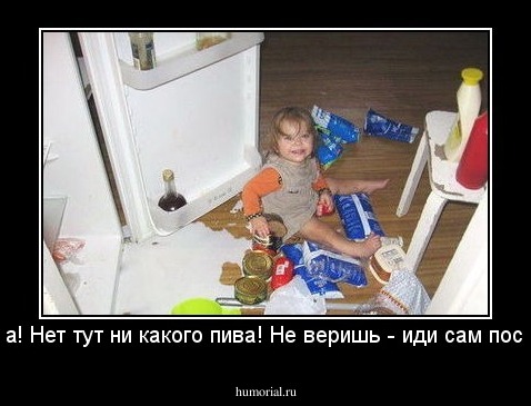 Папааа! Нет тут ни какого пива! Не веришь - иди сам посмотри!