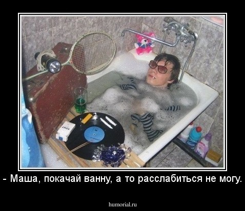 - Маша, покачай ванну, а то расслабиться не могу.