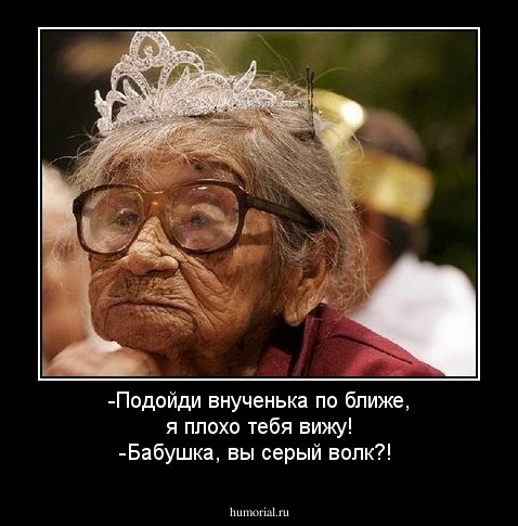 -Подойди внученька по ближе,  я плохо тебя вижу!
-Бабушка, вы серый волк?!