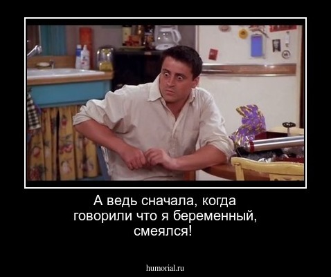 А ведь сначала, когда говорили что я беременный, смеялся!
