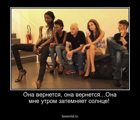 Она вернется, она вернется...Она мне утром затемняет солнце!