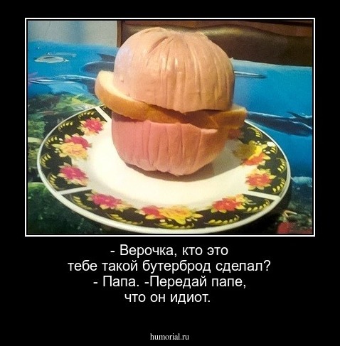 - Верочка, кто это тебе такой бутерброд сделал? 
- Папа. -Передай  папе,  что он  идиот.