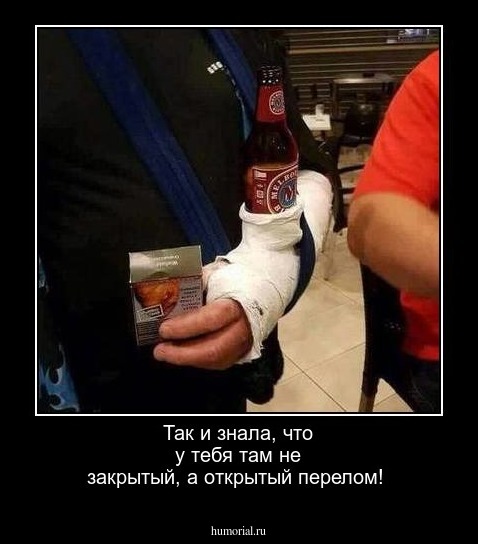 Так и знала, что у тебя там не закрытый, а открытый перелом!
