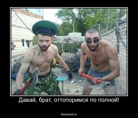 Давай, брат, оттопоримся по полной!