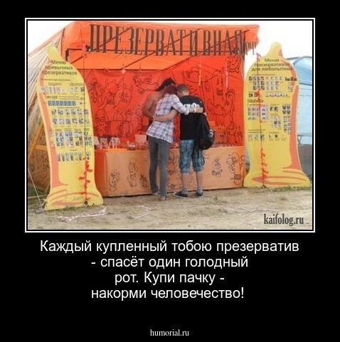Каждый купленный тобою презерватив - спасёт один голодный рот. Купи пачку - накорми человечество!