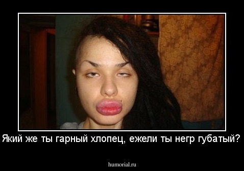 Який же ты гарный хлопец, ежели ты негр губатый? 