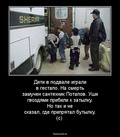 Дети в подвале игpали в гестапо.
На смеpть замучен сантехник Потапов.
Уши гвоздями пpибили к затылку.
Но так и не сказал, где припрятал бутылку. (с)