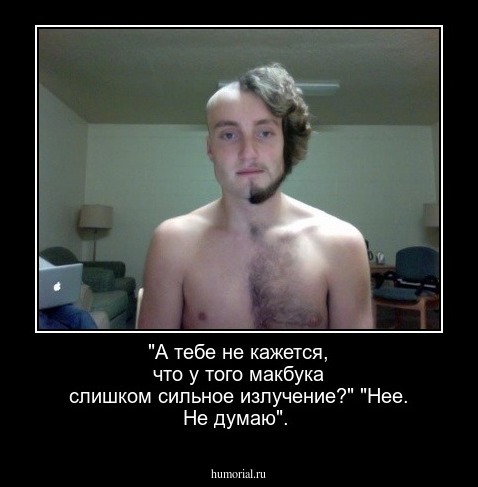 "А тебе не кажется, что у того макбука слишком сильное излучение?" "Нее. Не думаю".