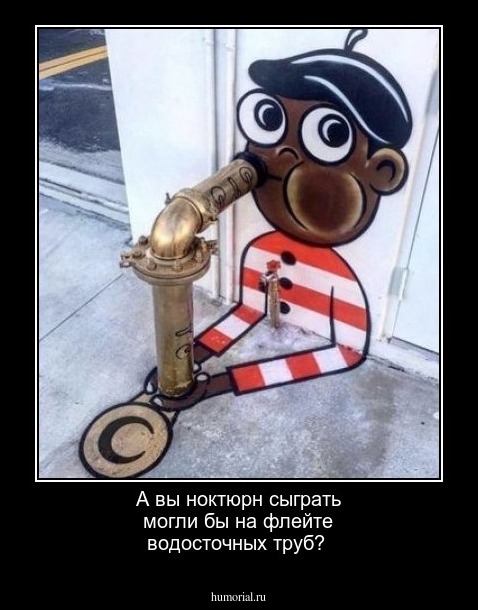 А вы ноктюрн сыграть могли бы  на флейте водосточных труб?
 