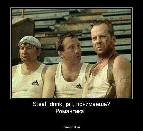 Steal, drink, jail, понимаешь? Романтика!