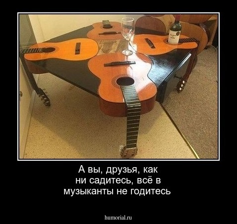 А вы, друзья, как ни садитесь, всё в музыканты не годитесь
