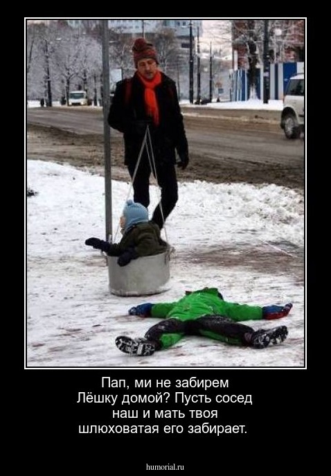 Пап, ми не забирем Лёшку домой?
Пусть сосед наш и мать твоя шлюховатая его забирает.