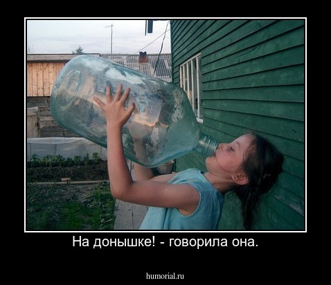На донышке! - говорила она.