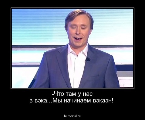-Что там у нас в вэка...Мы начинаем вэкаэн!