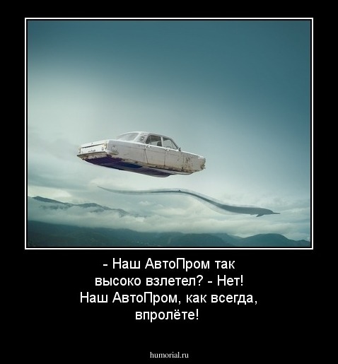 - Наш АвтоПром так высоко взлетел?
- Нет! Наш АвтоПром, как всегда, впролёте!