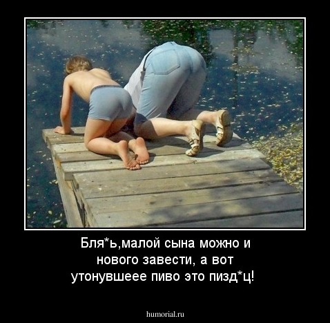 Бля*ь,малой сына можно и нового завести, а вот утонувшеее пиво это пизд*ц!