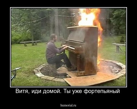 Витя, иди домой. Ты уже фортепьяный 
