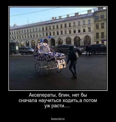 Акселераты, блин, нет бы сначала научиться ходить,а потом уж расти....