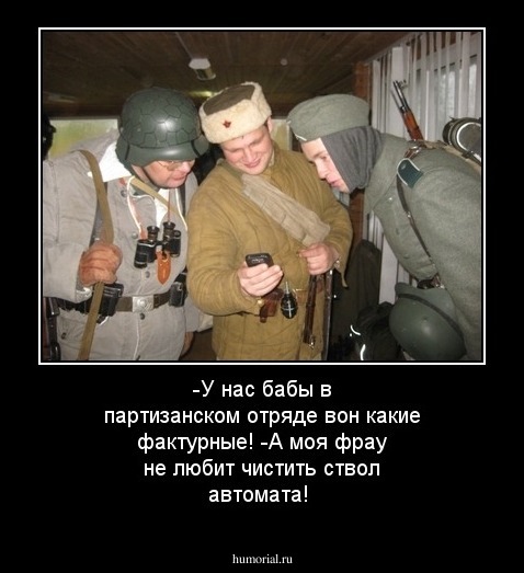 -У нас бабы в партизанском отряде вон какие фактурные! 
-А моя фрау не любит чистить ствол автомата!