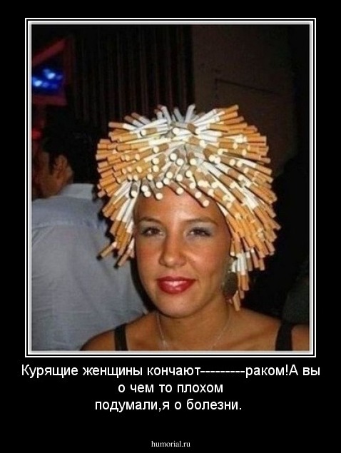 Курящие женщины кончают---------раком!А вы о чем то плохом подумали,я о болезни.