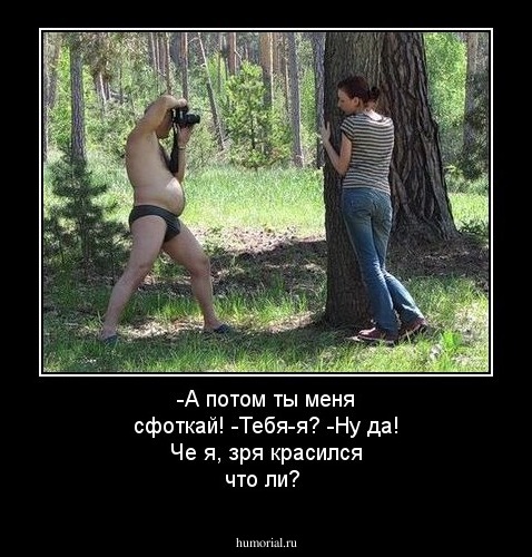 -А потом ты меня сфоткай!
-Тебя-я? 
-Ну да!  Че я, зря красился что ли? 