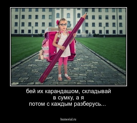бей их карандашом, складывай в сумку, а я потом с каждым разберусь...