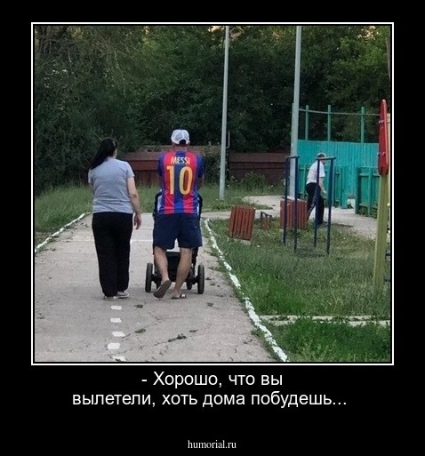 - Хорошо, что вы вылетели, хоть дома побудешь...