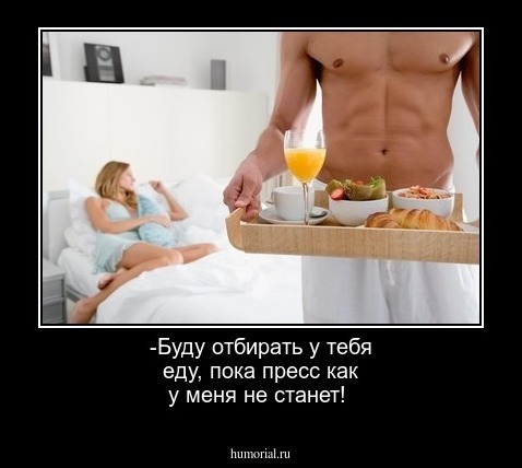-Буду отбирать у тебя еду, пока пресс как у меня не станет!