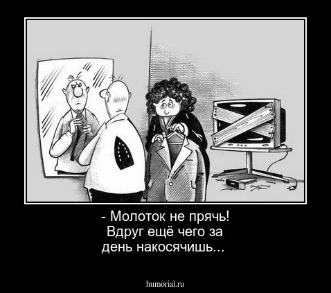 - Молоток не прячь! Вдруг ещё чего за день накосячишь...