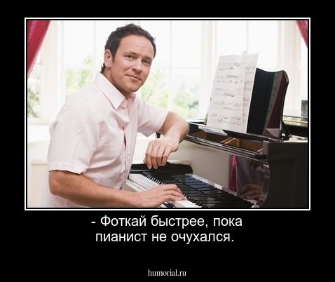 - Фоткай быстрее, пока пианист не очухался.