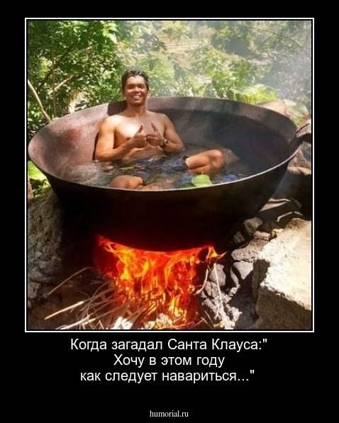 Когда загадал Санта Клауса:" Хочу в этом году как следует навариться..."