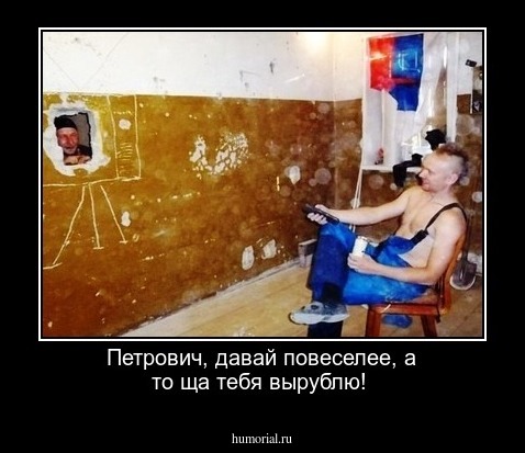 Петрович, давай повеселее, а то ща тебя вырублю!
