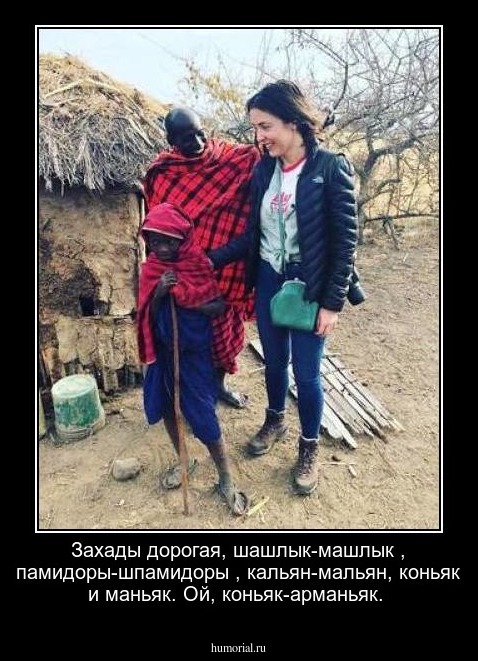 Захады дорогая, шашлык-машлык , памидоры-шпамидоры , кальян-мальян, коньяк и маньяк. Ой,  коньяк-арманьяк.