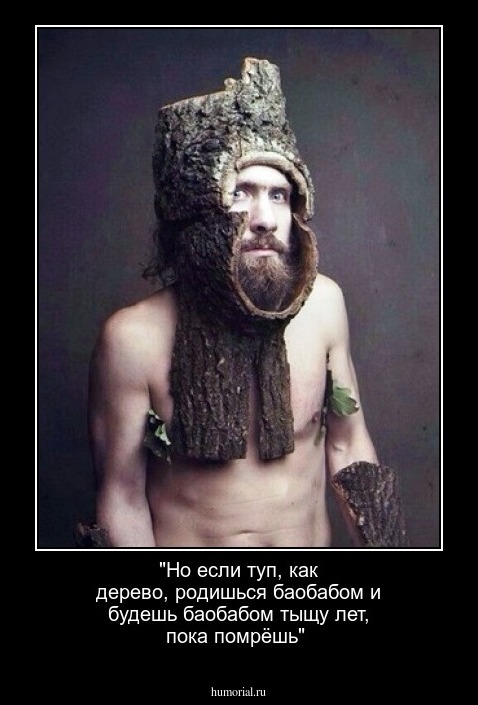 "Но если туп, как дерево, родишься баобабом и будешь баобабом тыщу лет, пока помрёшь"