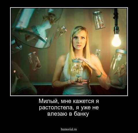 Милый, мне кажется я растолстела, я уже не влезаю в банку