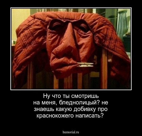 Ну что ты  смотришь на  меня, бледнолицый?  не знаешь  какую добивку  про краснокожего написать?