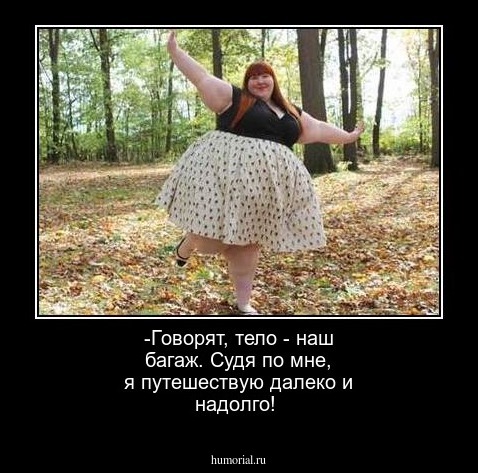 -Говорят, тело - наш багаж. Судя по мне, я путешествую далеко и надолго!